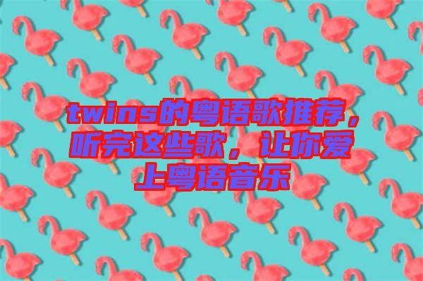 twins的粵語歌推薦，聽完這些歌，讓你愛上粵語音樂