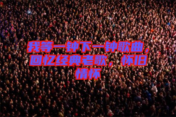 我等一鐘下一鐘歌曲，回憶經(jīng)典老歌，懷舊情懷