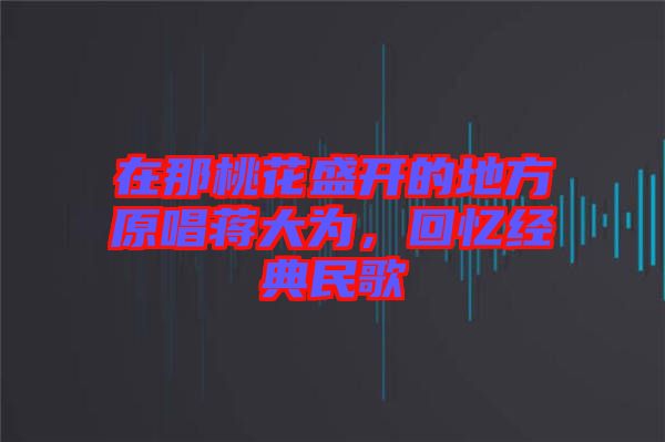 在那桃花盛開(kāi)的地方原唱蔣大為，回憶經(jīng)典民歌