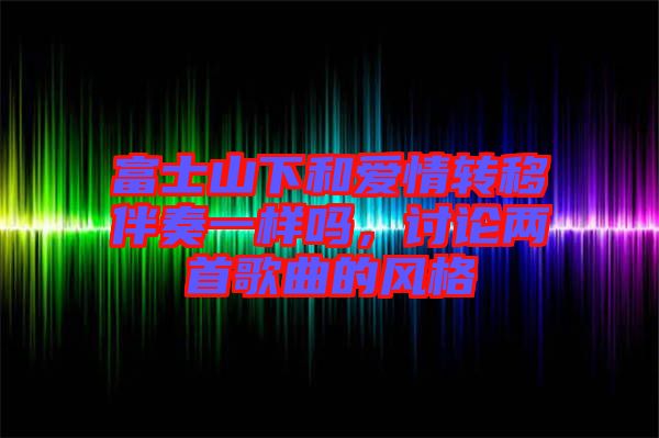 富士山下和愛情轉(zhuǎn)移伴奏一樣嗎，討論兩首歌曲的風格
