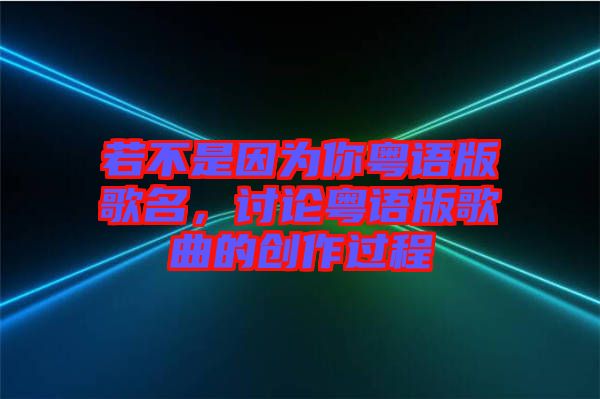 若不是因?yàn)槟慊浾Z(yǔ)版歌名，討論粵語(yǔ)版歌曲的創(chuàng)作過(guò)程