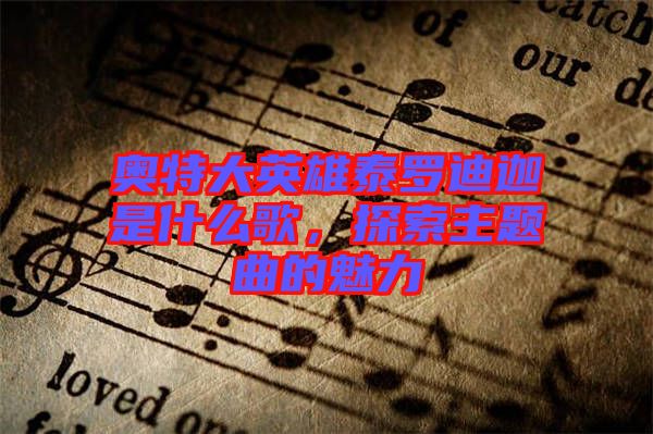 奧特大英雄泰羅迪迦是什么歌，探索主題曲的魅力