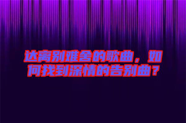 達(dá)離別難舍的歌曲，如何找到深情的告別曲？