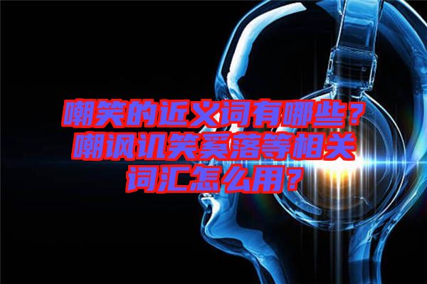 嘲笑的近義詞有哪些？嘲諷譏笑奚落等相關(guān)詞匯怎么用？