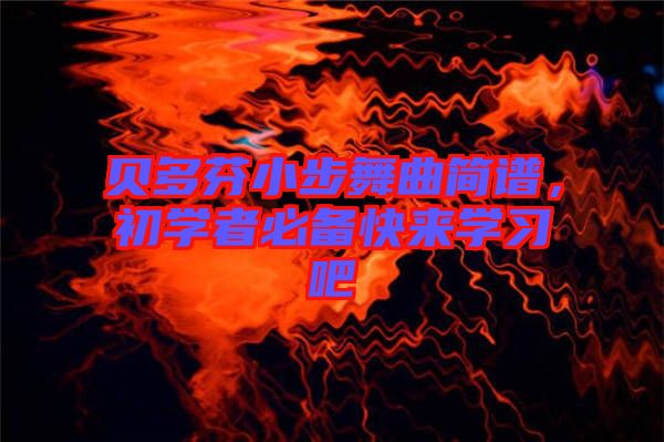 貝多芬小步舞曲簡譜，初學(xué)者必備快來學(xué)習(xí)吧