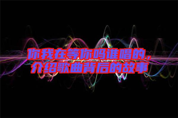 你我在等你嗎誰唱的，介紹歌曲背后的故事
