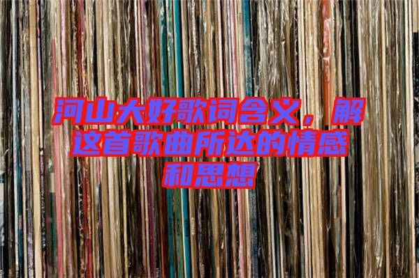 河山大好歌詞含義，解這首歌曲所達(dá)的情感和思想