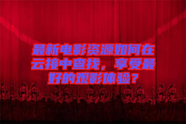 最新電影資源如何在云接中查找，享受最好的觀影體驗(yàn)？