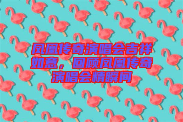 鳳凰傳奇演唱會吉祥如意，回顧鳳凰傳奇演唱會精瞬間