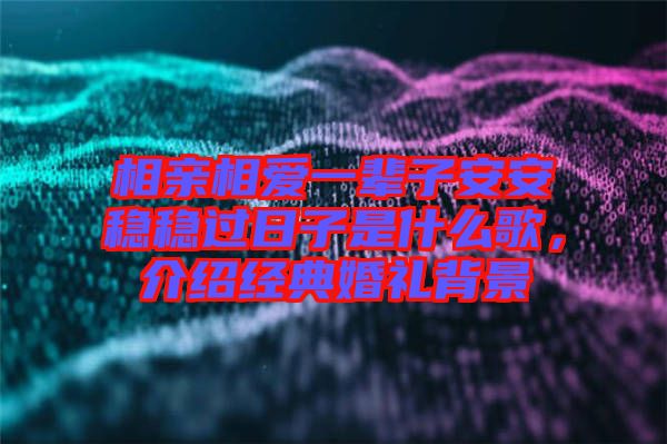 相親相愛一輩子安安穩(wěn)穩(wěn)過日子是什么歌，介紹經(jīng)典婚禮背景