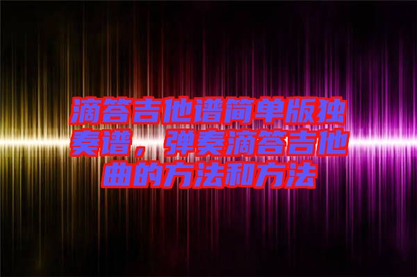 滴答吉他譜簡單版獨(dú)奏譜，彈奏滴答吉他曲的方法和方法