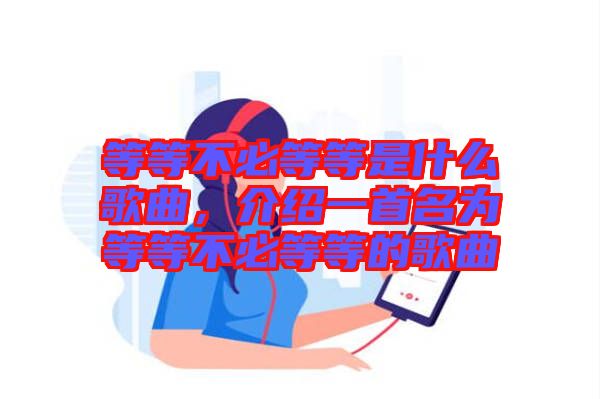 等等不必等等是什么歌曲，介紹一首名為等等不必等等的歌曲
