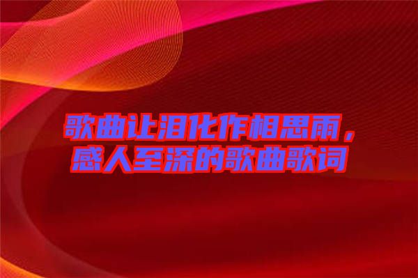 歌曲讓淚化作相思雨，感人至深的歌曲歌詞