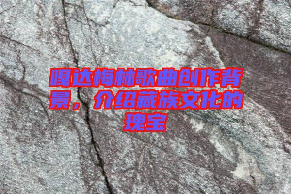 嘎達(dá)梅林歌曲創(chuàng)作背景，介紹藏族文化的瑰寶