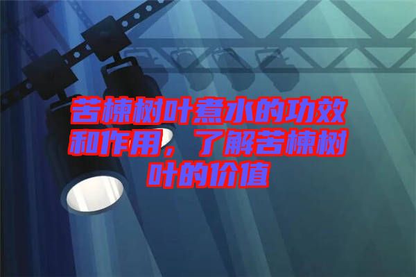 苦楝樹(shù)葉煮水的功效和作用，了解苦楝樹(shù)葉的價(jià)值