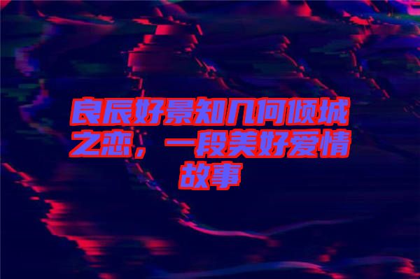良辰好景知幾何傾城之戀，一段美好愛情故事