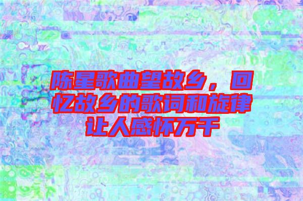 陳星歌曲望故鄉(xiāng)，回憶故鄉(xiāng)的歌詞和旋律讓人感懷萬千