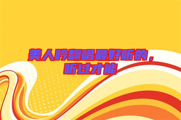 美人吟翻唱最好聽的，聽過才能