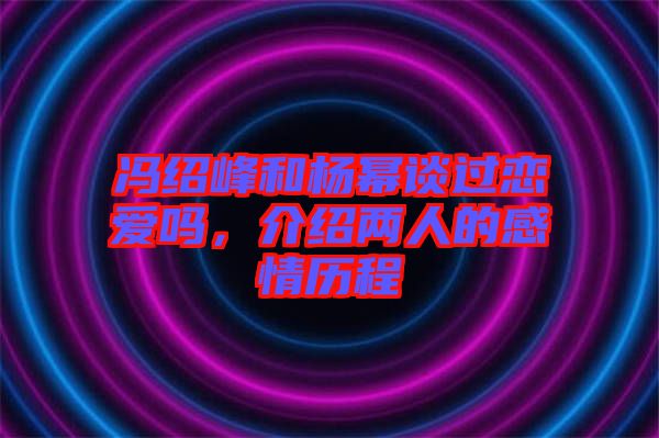 馮紹峰和楊冪談過(guò)戀愛(ài)嗎，介紹兩人的感情歷程