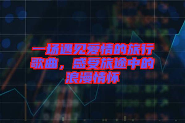 一場遇見愛情的旅行歌曲，感受旅途中的浪漫情懷