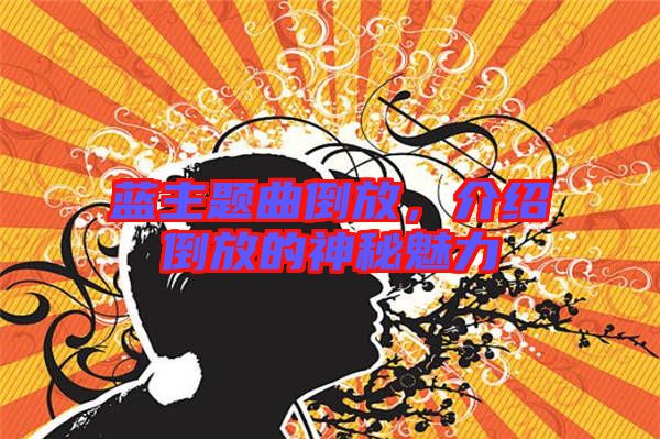 藍(lán)主題曲倒放，介紹倒放的神秘魅力