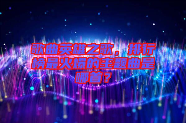 歌曲英雄之歌，排行榜最火爆的主題曲是哪首？