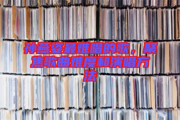 孫燕姿最難唱的歌，聚焦歌曲難度和演唱方法