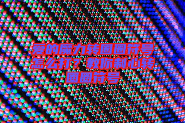 愛的魔力轉(zhuǎn)圈圈符號怎么打？教你制心轉(zhuǎn)圈圈符號