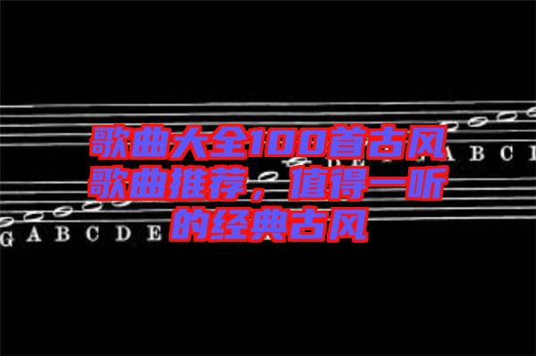 歌曲大全100首古風歌曲推薦，值得一聽的經(jīng)典古風