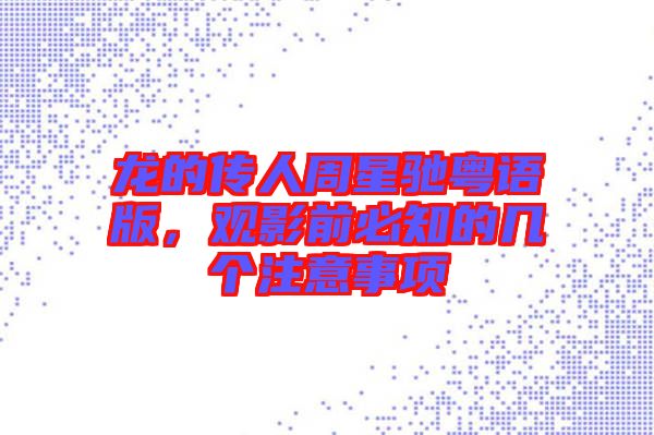 龍的傳人周星馳粵語(yǔ)版，觀影前必知的幾個(gè)注意事項(xiàng)