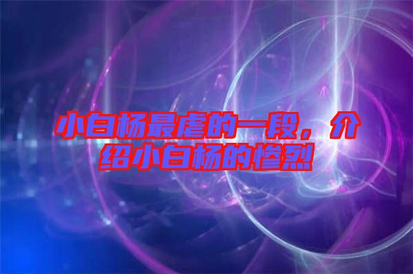 小白楊最虐的一段，介紹小白楊的慘烈
