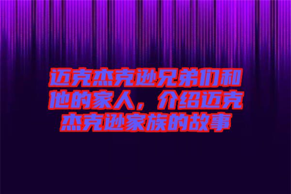 邁克杰克遜兄弟們和他的家人，介紹邁克杰克遜家族的故事