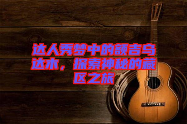 達(dá)人秀夢中的額吉烏達(dá)木，探索神秘的藏區(qū)之旅