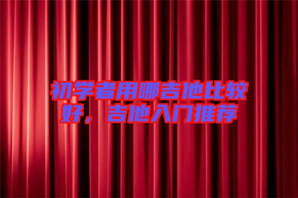 初學(xué)者用哪吉他比較好，吉他入門推薦