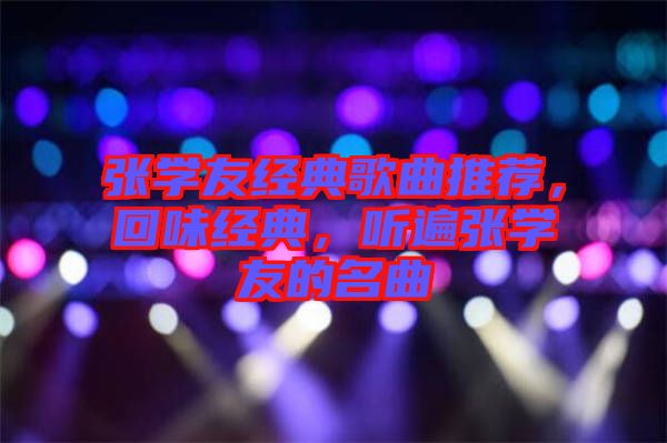張學(xué)友經(jīng)典歌曲推薦，回味經(jīng)典，聽遍張學(xué)友的名曲