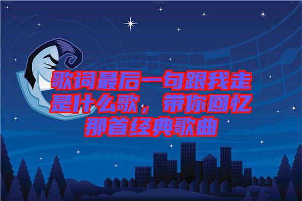 歌詞最后一句跟我走是什么歌，帶你回憶那首經(jīng)典歌曲