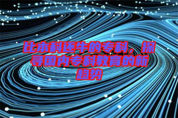 比本科還牛的專科，探尋國(guó)內(nèi)?？平逃男纶厔?shì)