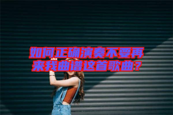 如何正確演奏不要再來我曲譜這首歌曲？