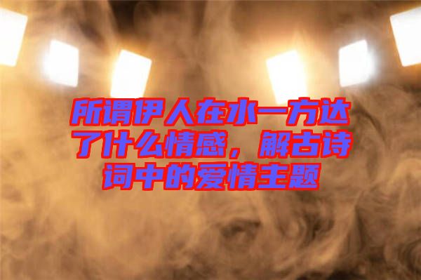 所謂伊人在水一方達(dá)了什么情感，解古詩(shī)詞中的愛情主題