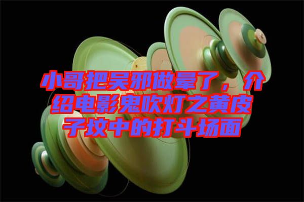 小哥把吳邪做暈了，介紹電影鬼吹燈之黃皮子墳中的打斗場(chǎng)面