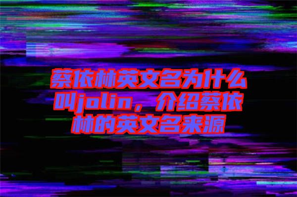 蔡依林英文名為什么叫jolin，介紹蔡依林的英文名來源
