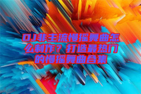 DJ非主流慢搖舞曲怎么制作？打造最熱門的慢搖舞曲合集