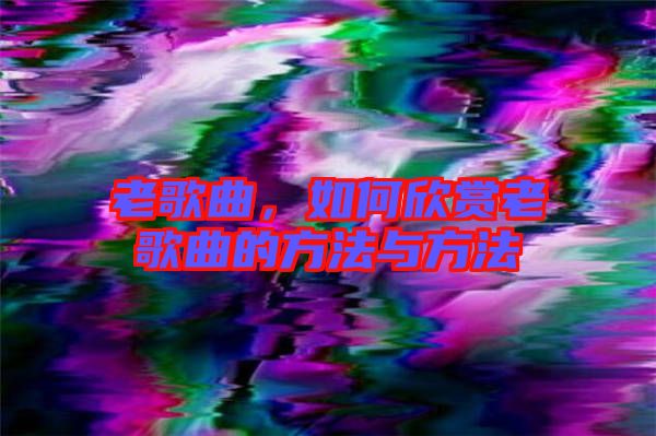 老歌曲，如何欣賞老歌曲的方法與方法