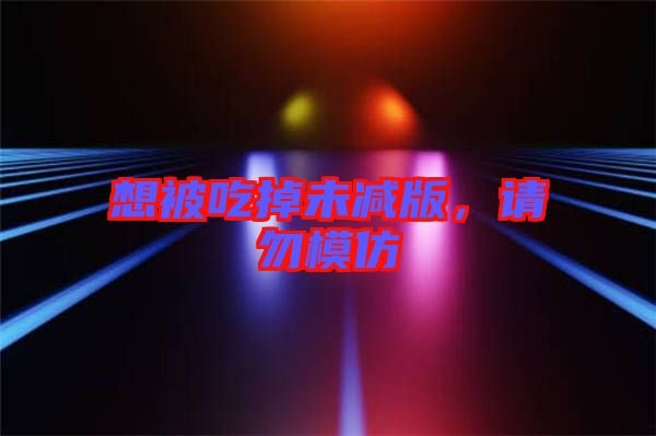 想被吃掉未減版，請(qǐng)勿模仿