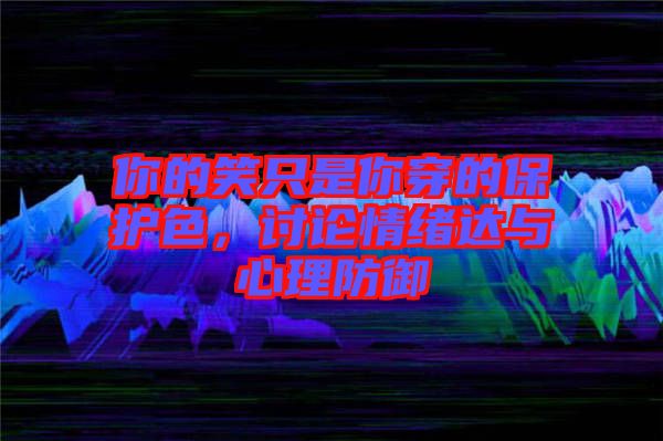 你的笑只是你穿的保護色，討論情緒達與心理防御