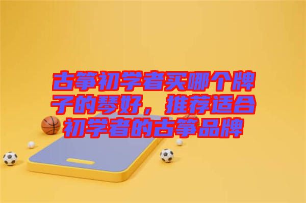 古箏初學(xué)者買哪個(gè)牌子的琴好，推薦適合初學(xué)者的古箏品牌