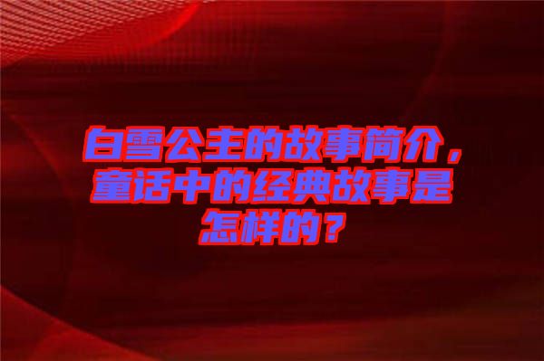 白雪公主的故事簡介，童話中的經(jīng)典故事是怎樣的？