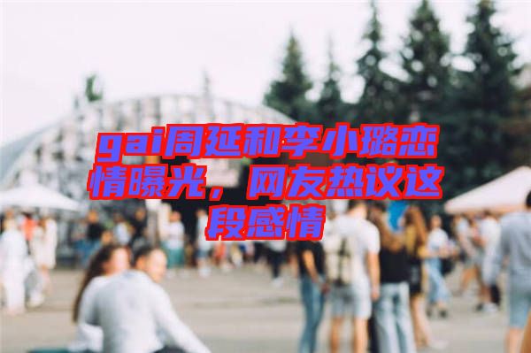 gai周延和李小璐戀情曝光，網(wǎng)友熱議這段感情