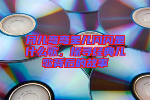 月兒彎彎星兒閃閃是什么歌，探尋經(jīng)典兒歌背后的故事