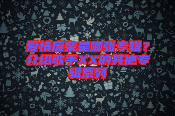 愛情廢柴是哪張專輯？介紹歌手XX的其他專輯系列